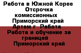 Работа в Южной Корее. Отсрочка комиссионных. - Приморский край, Артем г. Работа » Работа и обучение за границей   . Приморский край